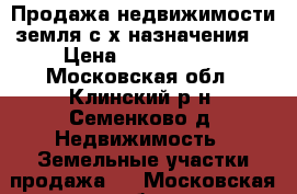 Продажа недвижимости(земля с/х назначения) › Цена ­ 3 500 000 - Московская обл., Клинский р-н, Семенково д. Недвижимость » Земельные участки продажа   . Московская обл.